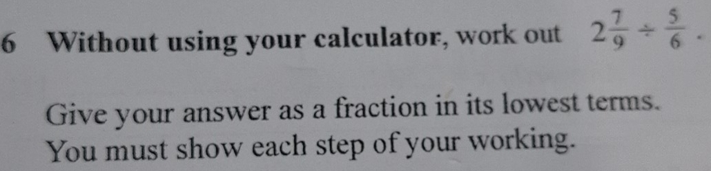 Without using your calculator, work out 2 7/9 /  5/6 . 
Give your answer as a fraction in its lowest terms. 
You must show each step of your working.