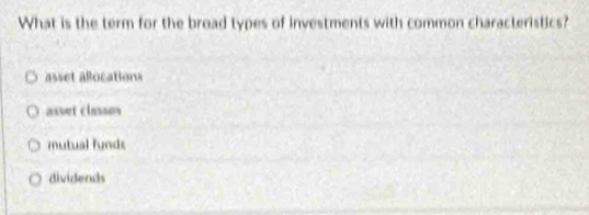 What is the term for the broad types of investments with common characteristics?
asset alocations
asset classos
mutual fynds
dividends