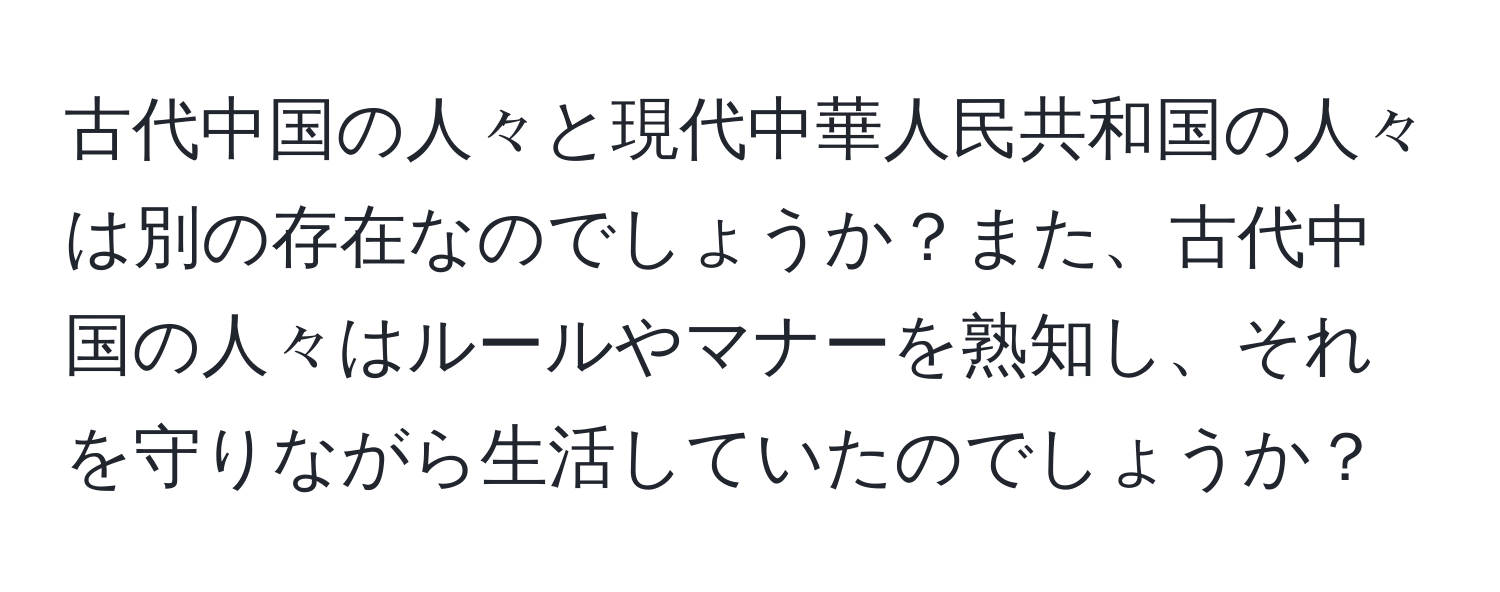 古代中国の人々と現代中華人民共和国の人々は別の存在なのでしょうか？また、古代中国の人々はルールやマナーを熟知し、それを守りながら生活していたのでしょうか？