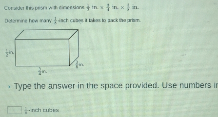 Consider this prism with dimensions  1/2  in. *  3/4 in.*  3/8  in.
Determine how many  1/8  -inch cubes it takes to pack the prism.
Type the answer in the space provided. Use numbers ir
□  1/8  -inch cubes