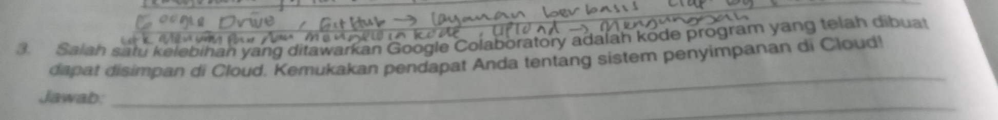 Salah satu kelebihah yang ditawarkan Google Colaboratory adalah kode program yang telah dibuat 
_ 
dapat disimpan di Cloud. Kemukakan pendapat Anda tentang sistem penyimpanan di Cloud! 
_ 
Jawab: