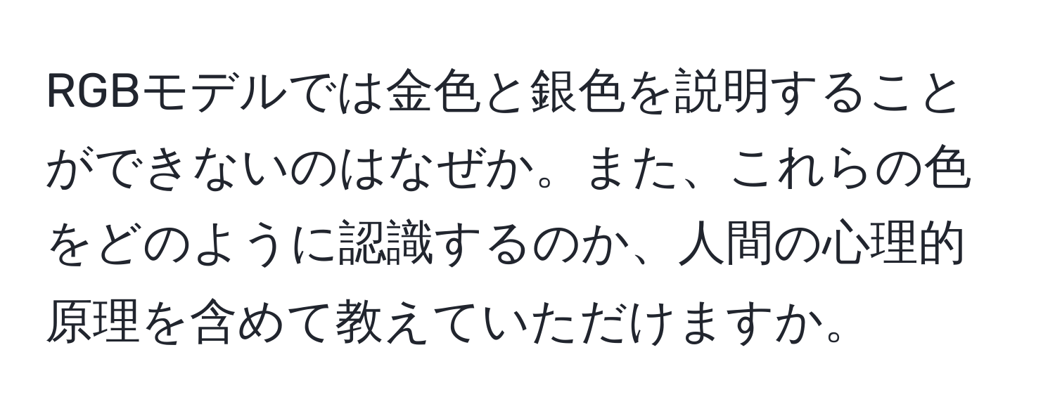 RGBモデルでは金色と銀色を説明することができないのはなぜか。また、これらの色をどのように認識するのか、人間の心理的原理を含めて教えていただけますか。