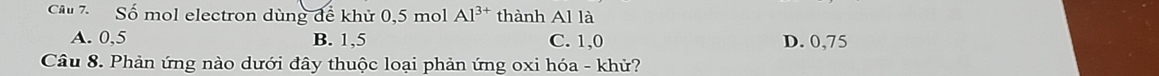 Số mol electron dùng đề khử 0,5 mol Al^(3+) thành Al là
A. 0,5 B. 1, 5 C. 1, 0 D. 0,75
Câu 8. Phản ứng nào dưới đây thuộc loại phản ứng oxi hóa - khử?