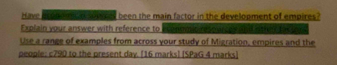 Have bconomic n souvces been the main factor in the development of empires? 
Explain your answer with reference to economic resources and nther ta uad 
Use a range of examples from across your study of Migration, empires and the 
people: c790 to the present day. [16 marks] [SPaG 4 marks]