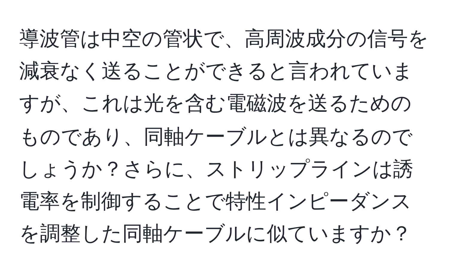 導波管は中空の管状で、高周波成分の信号を減衰なく送ることができると言われていますが、これは光を含む電磁波を送るためのものであり、同軸ケーブルとは異なるのでしょうか？さらに、ストリップラインは誘電率を制御することで特性インピーダンスを調整した同軸ケーブルに似ていますか？