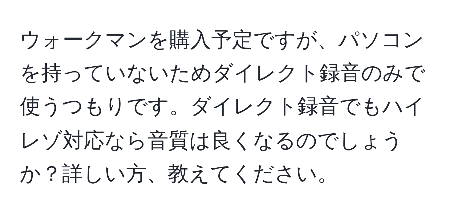 ウォークマンを購入予定ですが、パソコンを持っていないためダイレクト録音のみで使うつもりです。ダイレクト録音でもハイレゾ対応なら音質は良くなるのでしょうか？詳しい方、教えてください。