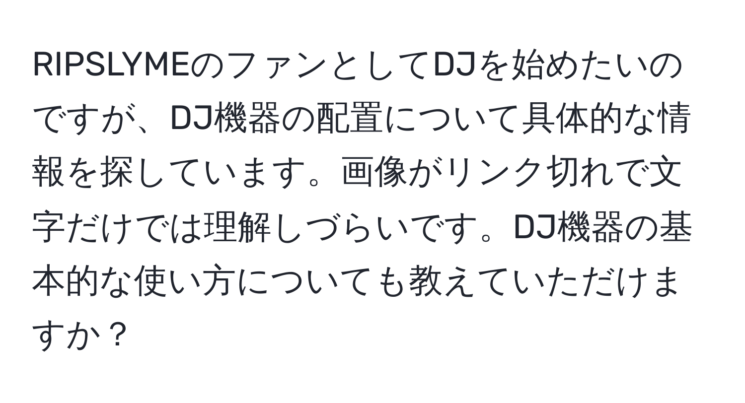 RIPSLYMEのファンとしてDJを始めたいのですが、DJ機器の配置について具体的な情報を探しています。画像がリンク切れで文字だけでは理解しづらいです。DJ機器の基本的な使い方についても教えていただけますか？