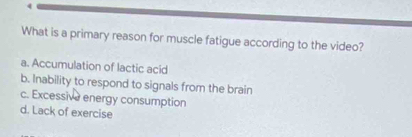 What is a primary reason for muscle fatigue according to the video?
a. Accumulation of lactic acid
b. Inability to respond to signals from the brain
c. Excessive energy consumption
d. Lack of exercise