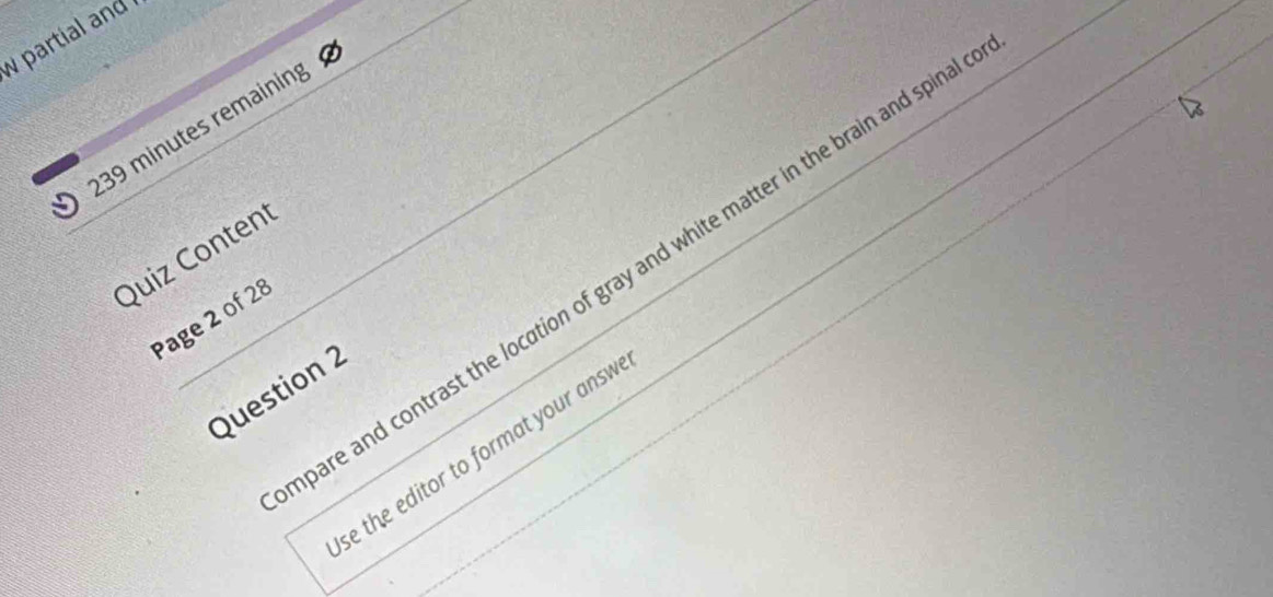 partial and
239 minutes remainins 
Quiz Content 
pare and contrast the location of gray and white matter in the brain and spina 
Page 2 of 28 
Question 2 
se the editor to format your answ