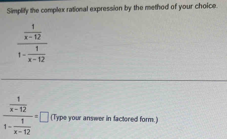 Simplify the complex rational expression by the method of your choice.
frac  1/x-12 1- 1/x-12 
frac  1/x-12 1- 1/x-12 =□ (Type your answer in factored form.)