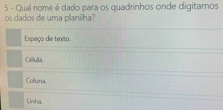 Qual nome é dado para os quadrinhos onde digitamos
os dados de uma planilha?
Espaço de texto.
Célula.
Coluna.
Linha.