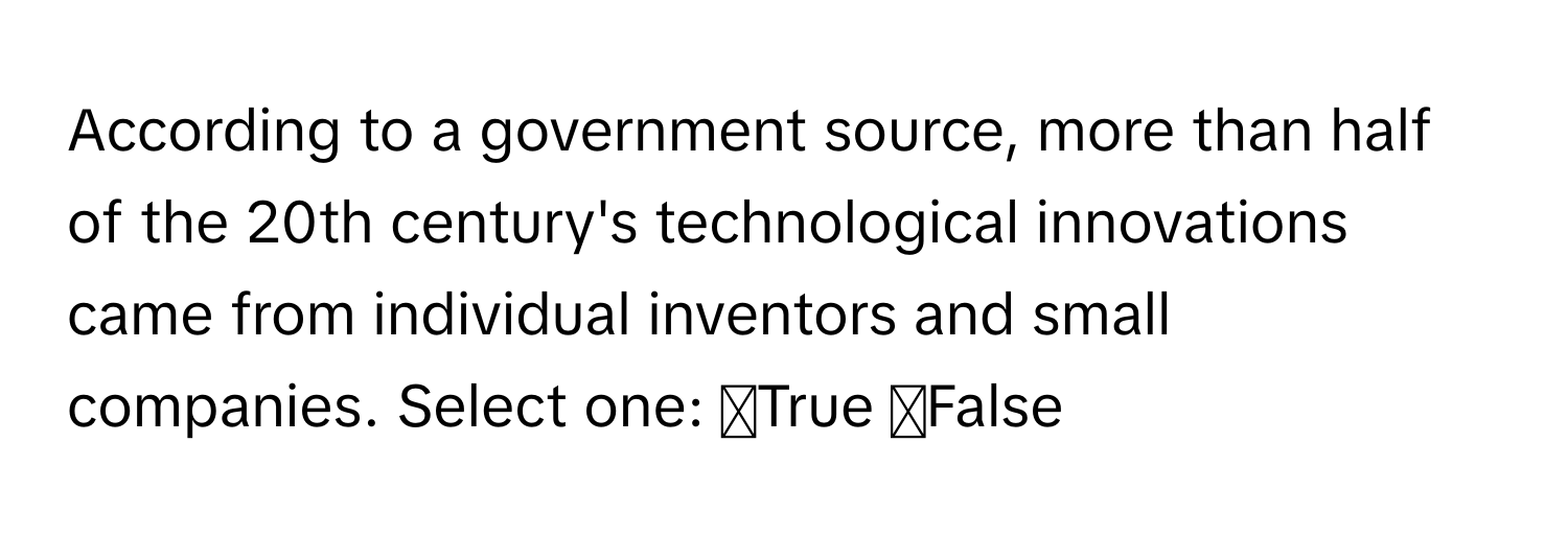 According to a government source, more than half of the 20th century's technological innovations came from individual inventors and small companies. Select one: ◻True ◻False