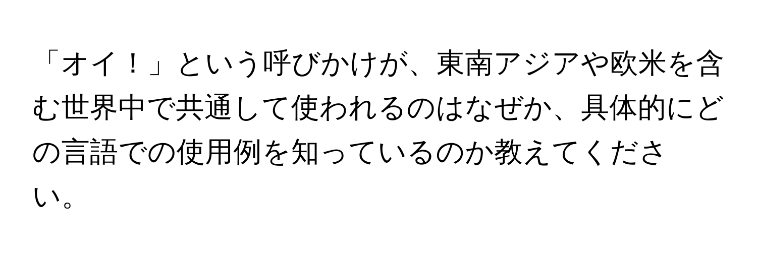 「オイ！」という呼びかけが、東南アジアや欧米を含む世界中で共通して使われるのはなぜか、具体的にどの言語での使用例を知っているのか教えてください。