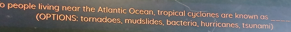 to people living near the Atlantic Ocean, tropical cyclones are known as_ 
(OPTIONS: tornadoes, mudslides, bacteria, hurricanes, tsunami)