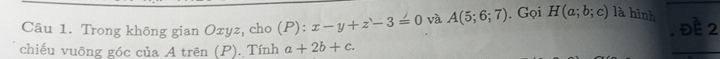 Trong không gian Oxyz, cho (P): x-y+z-3=0 và A(5;6;7). Gọi H(a;b;c) là hình đề 2 
chiếu vuỡng góc của A trên (P). Tính a+2b+c. 
_