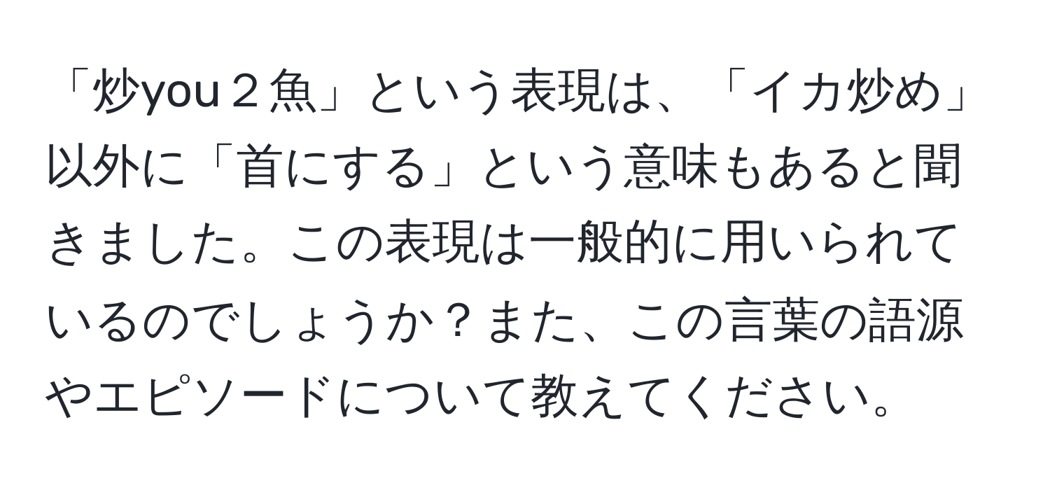 「炒you２魚」という表現は、「イカ炒め」以外に「首にする」という意味もあると聞きました。この表現は一般的に用いられているのでしょうか？また、この言葉の語源やエピソードについて教えてください。