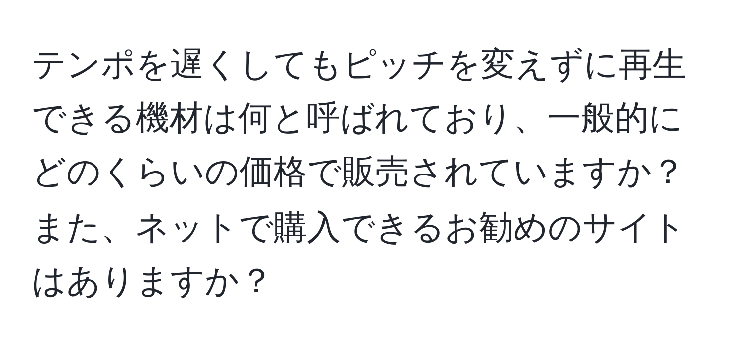 テンポを遅くしてもピッチを変えずに再生できる機材は何と呼ばれており、一般的にどのくらいの価格で販売されていますか？また、ネットで購入できるお勧めのサイトはありますか？