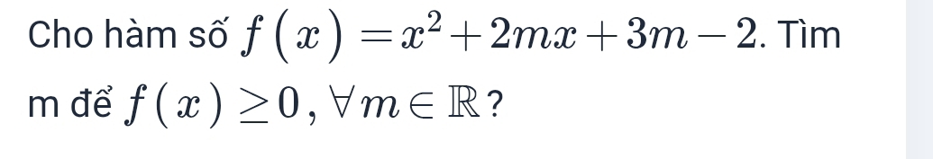 Cho hàm số f(x)=x^2+2mx+3m-2. Tìm 
m để f(x)≥ 0, forall m∈ R ?