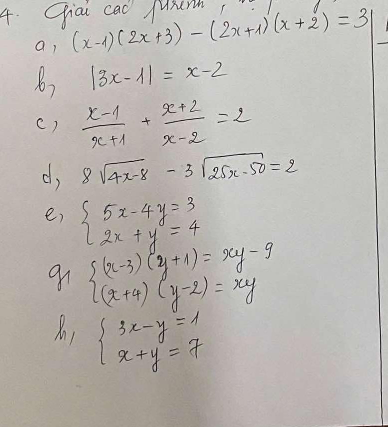 Chiai cad Musrh 
a, (x-1)(2x+3)-(2x+1)(x+2)=3
|3x-1|=x-2
()  (x-1)/x+1 + (x+2)/x-2 =2
c, 8sqrt(4x-8)-3sqrt(25x-50)=2
e, beginarrayl 5x-4y=3 2x+y=4endarray.
beginarrayl (x-3)(y+1)=xy-9 (x+4)(y-2)=xyendarray.
beginarrayl 3x-y=1 x+y=7endarray.