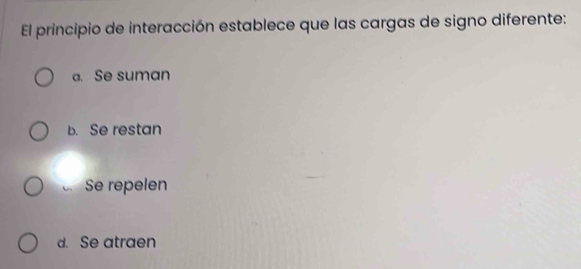 El principio de interacción establece que las cargas de signo diferente:
a. Se suman
b. Se restan
C Se repelen
d. Se atraen