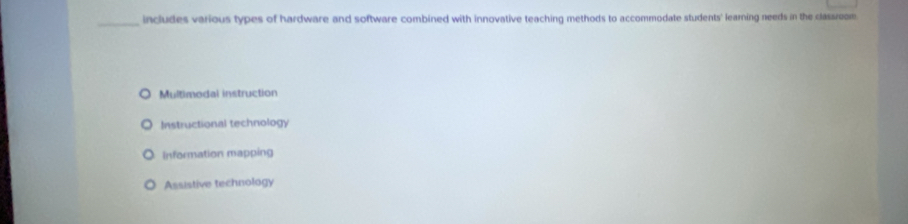 includes various types of hardware and software combined with innovative teaching methods to accommodate students' learning needs in the classreom
Multimodal instruction
Instructional technology
information mapping
Assistive technology