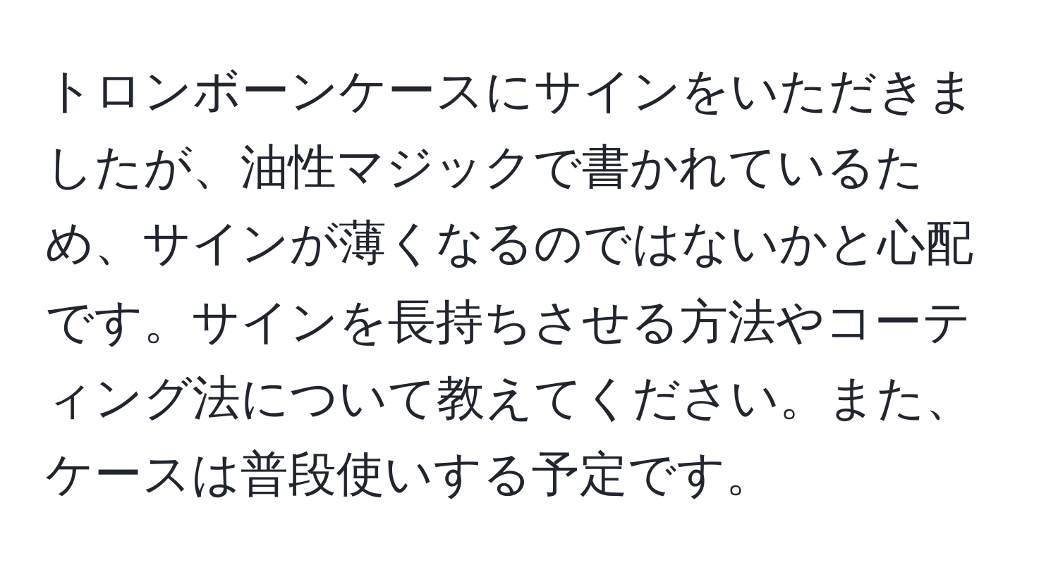 トロンボーンケースにサインをいただきましたが、油性マジックで書かれているため、サインが薄くなるのではないかと心配です。サインを長持ちさせる方法やコーティング法について教えてください。また、ケースは普段使いする予定です。