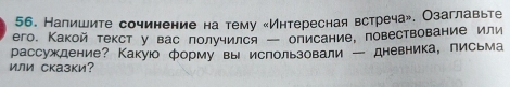 Налишите сочинение на тему «Интересная встреча», Озаглавьте 
его. Какой текст у вас получился - описание, повествование или 
рассуждение? Какуюо форму вы использовали ー дневника, письма 
или сказки?