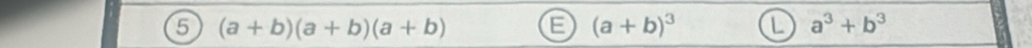 5 (a+b)(a+b)(a+b)
E (a+b)^3 L a^3+b^3