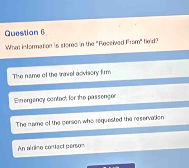 What information is stored in the "Received From" field?
The name of the travel advisory firm
Emergency contact for the passenger
The name of the person who requested the reservation
An airline contact person