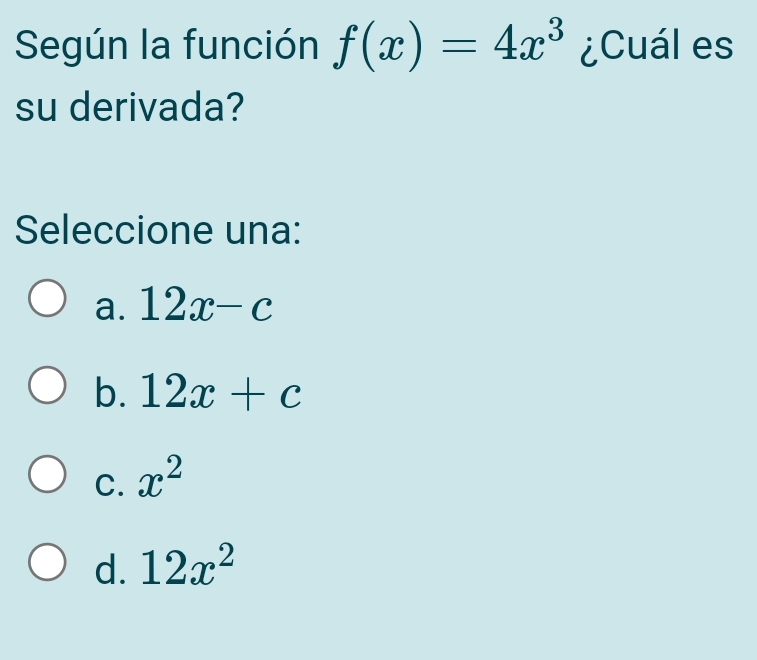 Según la función f(x)=4x^3 ¿Cuál es
su derivada?
Seleccione una:
a. 12x-c
b. 12x+c
C. x^2
d. 12x^2