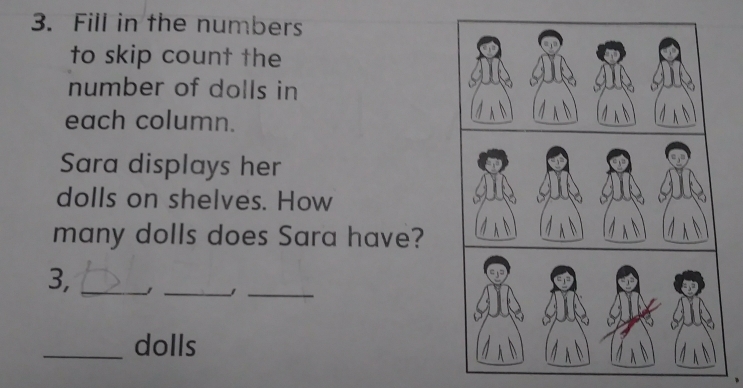 Fill in the numbers 
to skip count the 
number of dolls in 
each column. 
Sara displays her 
dolls on shelves. How 
many dolls does Sara have? 
_ 
3,_ 
_ 
_dolls