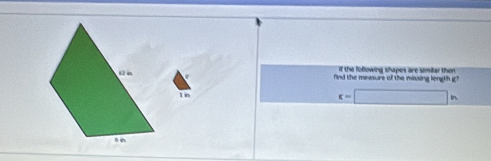 if the following shapes are similar then 
find the measure of the missing length g?
1in
g=□ in