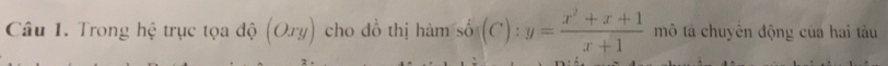 Trong hệ trục tọa độ (Ory) cho đồ thị hàm số (C):y= (x^2+x+1)/x+1  mô tả chuyên động của hai tàu