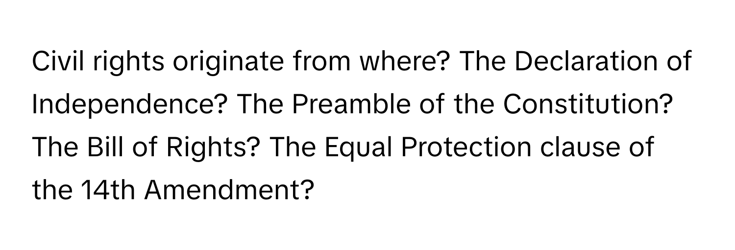 Civil rights originate from where? The Declaration of Independence? The Preamble of the Constitution? The Bill of Rights? The Equal Protection clause of the 14th Amendment?