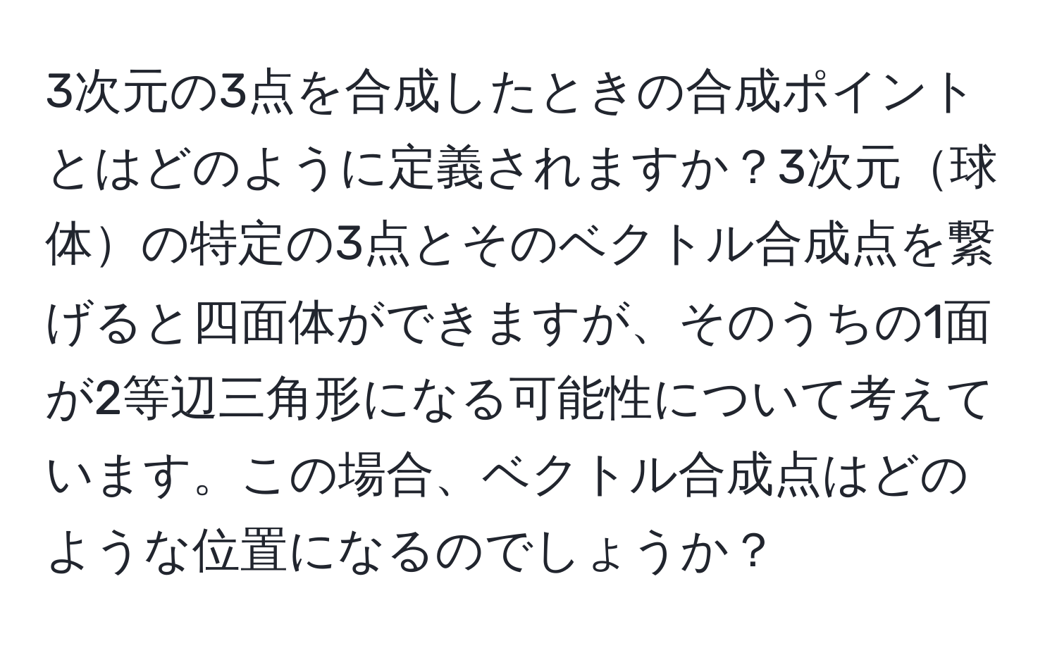 3次元の3点を合成したときの合成ポイントとはどのように定義されますか？3次元球体の特定の3点とそのベクトル合成点を繋げると四面体ができますが、そのうちの1面が2等辺三角形になる可能性について考えています。この場合、ベクトル合成点はどのような位置になるのでしょうか？