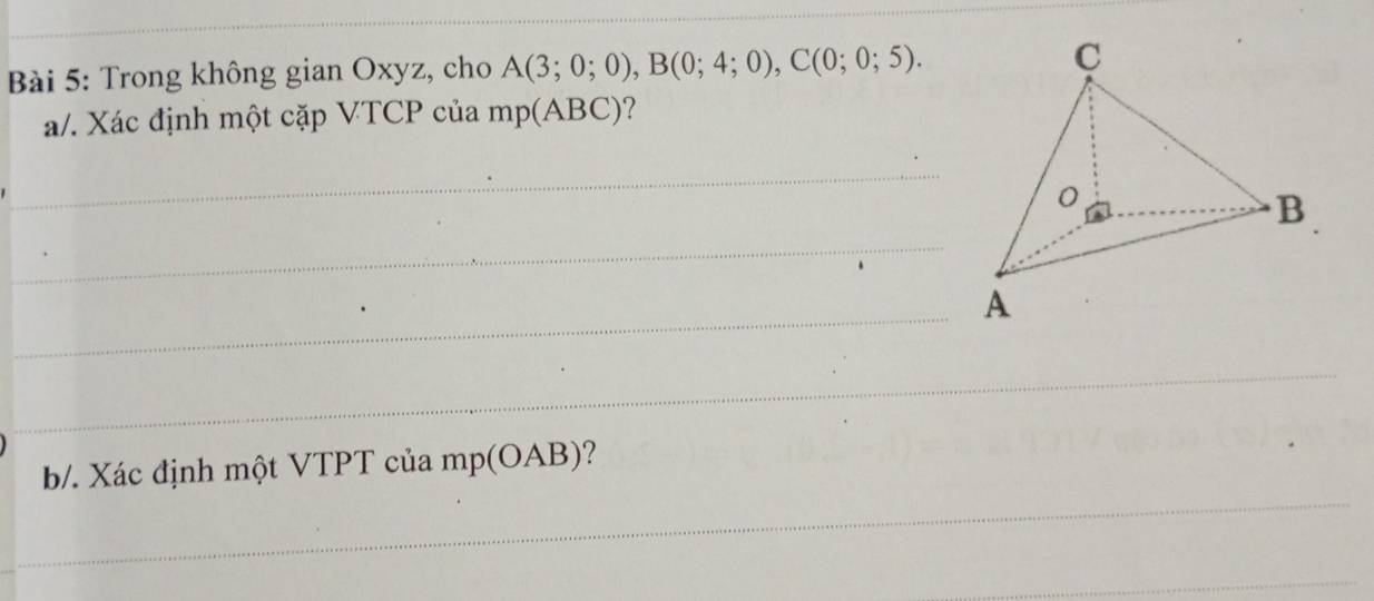 Trong không gian Oxyz, cho A(3;0;0), B(0;4;0), C(0;0;5). 
a/. Xác định một cặp VTCP của mp(ABC)
_ 
_ 
_A 
_ 
_ 
_ 
_ 
b. Xác định một VTPT của mp (OAB) ? 
_