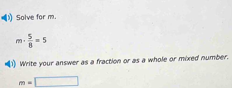 Solve for m.
m·  5/8 =5
Write your answer as a fraction or as a whole or mixed number.
m=□