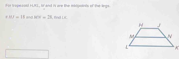 For trapezold HJKL, M and N are the midpoints of the legs. 
If HJ=18 and MN=28 , find LK.