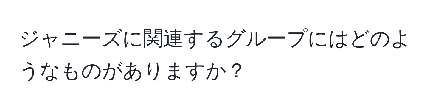 ジャニーズに関連するグループにはどのようなものがありますか？