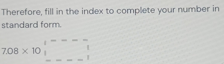 Therefore, fill in the index to complete your number in 
standard form. 
7.08* 10□  =_ l_--□  endarray