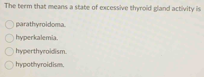 The term that means a state of excessive thyroid gland activity is
parathyroidoma.
hyperkalemia.
hyperthyroidism.
hypothyroidism.