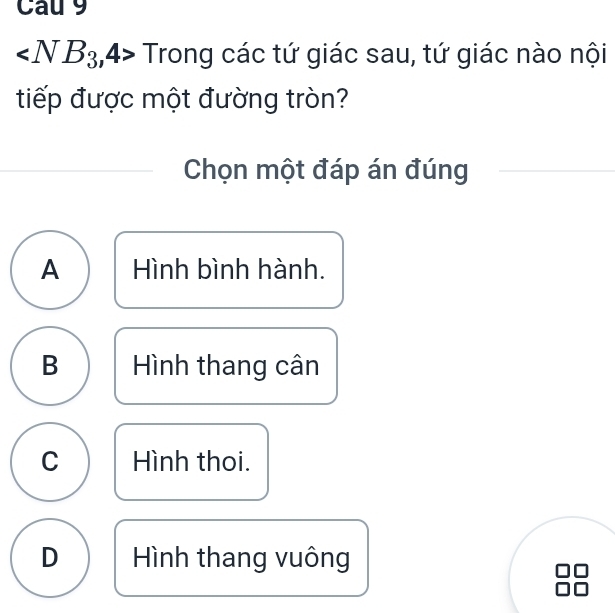 Cau 9
Trong g các tứ giác sau, tứ giác nào nội
tiếp được một đường tròn?
Chọn một đáp án đúng
A Hình bình hành.
B Hình thang cân
C Hình thoi.
D Hình thang vuông