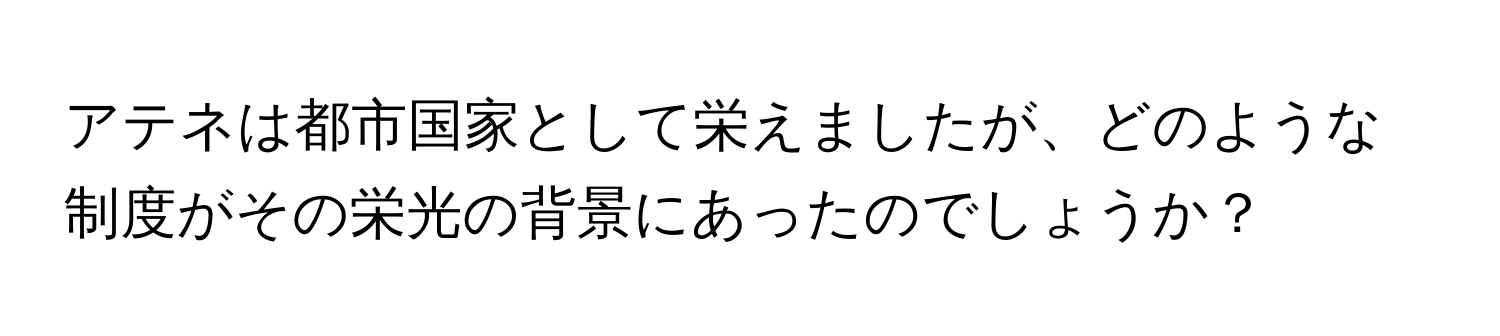 アテネは都市国家として栄えましたが、どのような制度がその栄光の背景にあったのでしょうか？