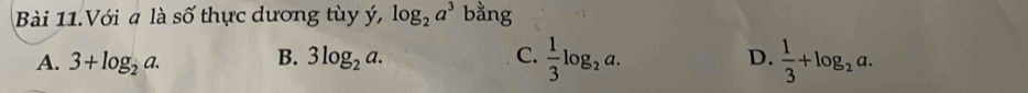 Bài 11.Với a là số thực dương tùy ý, log _2a^3 bằng
A. 3+log _2a. B. 3log _2a. C.  1/3 log _2a.  1/3 +log _2a. 
D.