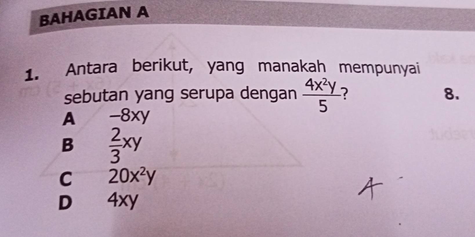 BAHAGIAN A
1. Antara berikut, yang manakah mempunyai
sebutan yang serupa dengan  4x^2y/5 
8.
A -8xy
B  2/3 xy
C 20x^2y
D 4xy