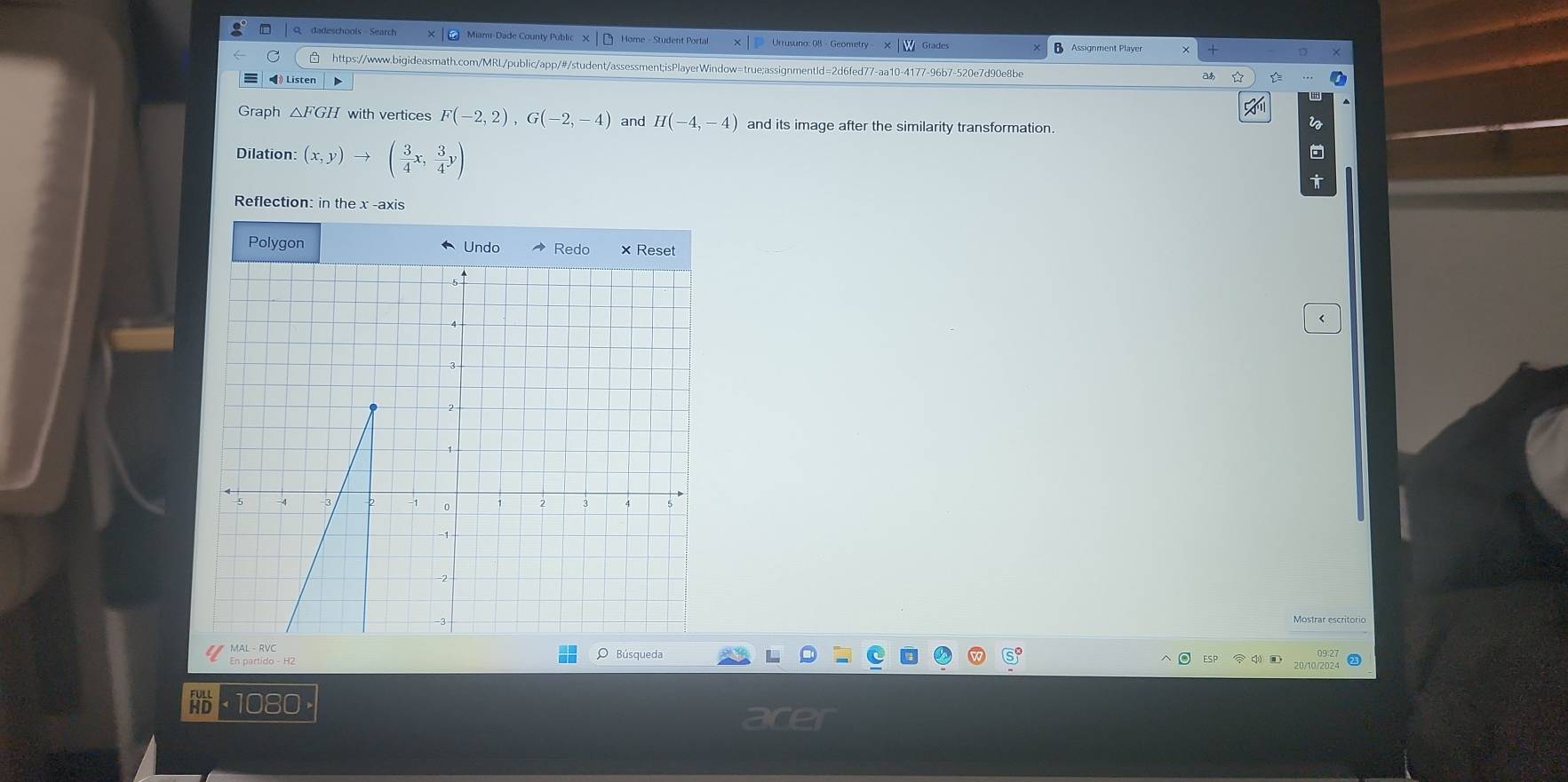 dadeschools - Search Home - Student Portal Assignment Player 
https://www.bigideasmath.com/MRL/public/app/#/student/assessment;isPlayerWindow=true;assignmentId=2d6fed77-aa10-4177-96b7-520e7d90e8be 
• Listen 
Graph △FGH with vertices F(-2,2), G(-2,-4) and H(-4,-4) and its image after the similarity transformation. 
Dilation: (x,y)to ( 3/4 x, 3/4 y)
Reflection: in the x -axis 
Polygon Un 
< 
O Búsqueda 
HD 
acer