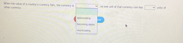 When the value of a country's currency falls, the currency is , so one unit of that currency can buy units of
other currency.
appreciating ext
becoming stable
depreciating