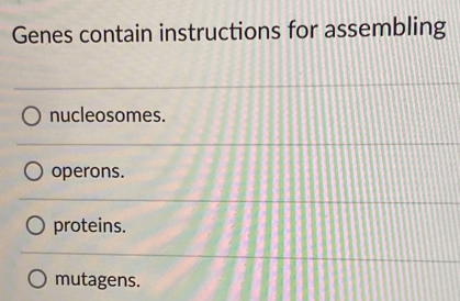 Genes contain instructions for assembling
nucleosomes.
operons.
proteins.
mutagens.