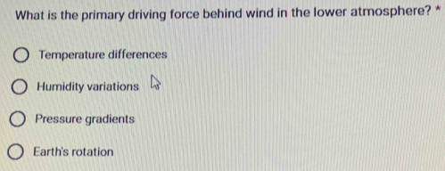 What is the primary driving force behind wind in the lower atmosphere? *
Temperature differences
Humidity variations
Pressure gradients
Earth's rotation