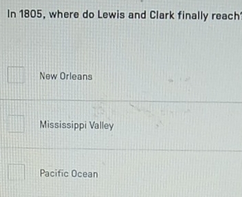 In 1805, where do Lewis and Clark finally reach
New Orleans
Mississippi Valley
Pacific Ocean